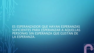 ES ESPERANZADOR QUE HAYAN ESPERANZAS
SUFICIENTES PARA ESPERANZAR A AQUELLAS
PERSONAS SIN ESPERANZA QUE GUSTAN DE
LA ESPERANZA.
 