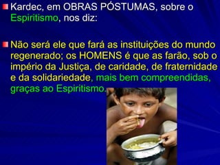 Kardec, em OBRAS PÓSTUMAS, sobre o  Espiritismo , nos diz: Não será ele que fará as instituições do mundo regenerado; os HOMENS é que as farão, sob o império da Justiça, de caridade, de fraternidade e da solidariedade , mais bem compreendidas, graças ao Espiritismo. 