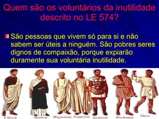 Quem são os voluntários da inutilidade descrito no LE 574? São pessoas que vivem só para si e não sabem ser úteis a ninguém. São pobres seres dignos de compaixão, porque expiarão duramente sua voluntária inutilidade. 