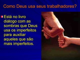 Como Deus usa seus trabalhadores? Está no livro diálogo com as sombras que Deus usa os imperfeitos para auxiliar aqueles que são mais imperfeitos. 