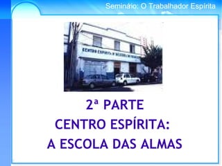 Conselho Espírita InternacionalSeminário: O Trabalhador Espírita
2ª PARTE
CENTRO ESPÍRITA:
A ESCOLA DAS ALMAS
 