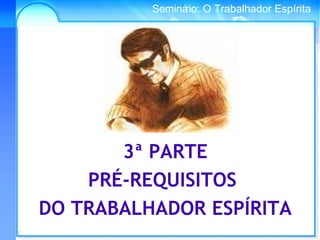 Conselho Espírita InternacionalSeminário: O Trabalhador Espírita
3ª PARTE
PRÉ-REQUISITOS
DO TRABALHADOR ESPÍRITA
 