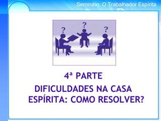 Conselho Espírita InternacionalSeminário: O Trabalhador Espírita
4ª PARTE
DIFICULDADES NA CASA
ESPÍRITA: COMO RESOLVER?
 