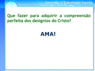 Conselho Espírita InternacionalSeminário: O Trabalhador Espírita
Que fazer para adquirir a compreensão
perfeita dos desígnios do Cristo?
AMA!
 
