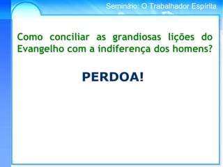 Conselho Espírita InternacionalSeminário: O Trabalhador Espírita
Como conciliar as grandiosas lições do
Evangelho com a indiferença dos homens?
PERDOA!
 