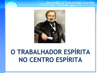 Conselho Espírita InternacionalSeminário: O Trabalhador Espírita
O TRABALHADOR ESPÍRITA
NO CENTRO ESPÍRITA
 