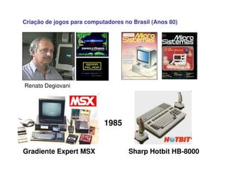 Criação de jogos para computadores no Brasil (Anos 80)
Renato Degiovani
Gradiente Expert MSX Sharp Hotbit HB-8000
1985
 