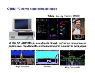O IBM-PC como plataforma de jogos
Tetris - Alexey Pajitnov (1984)
O IBM PC (DOS/Windows e depois Linux) - entrou no mercado e se
popularizou rapidamente, também como uma plataforma para jogos.
Fligh Simulator Karateka Wing Commander
 