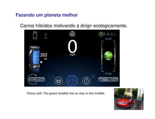Fazendo um planeta melhor
Chevy volt: The green bubble has to stay in the middle.
Carros híbridos motivando a dirigir ecologicamente.
 