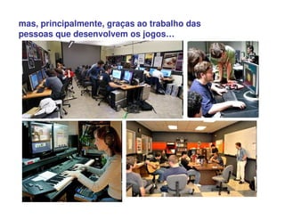 mas, principalmente, graças ao trabalho das
pessoas que desenvolvem os jogos…
 