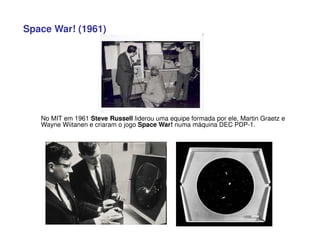 Space War! (1961)
No MIT em 1961 Steve Russell liderou uma equipe formada por ele, Martin Graetz e
Wayne Wiitanen e criaram o jogo Space War! numa máquina DEC PDP-1.
 