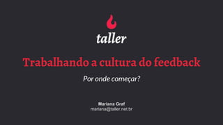 Trabalhando a cultura do feedback
Por onde começar?
Mariana Graf
mariana@taller.net.br
 