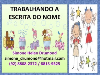 TRABALHANDO A
 ESCRITA DO NOME




    Simone Helen Drumond
simone_drumond@hotmail.com
  (92) 8808-2372 / 8813-9525
 