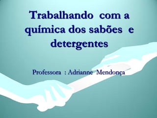 Trabalhando com a
química dos sabões e
detergentes
Professora : Adrianne Mendonça
 