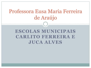 Professora Eusa Maria Ferreira
          de Araújo

  ESCOLAS MUNICIPAIS
  CARLITO FERREIRA E
      JUCA ALVES
 