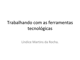 Trabalhando com as ferramentas tecnológicas Líndice Martins da Rocha. 
