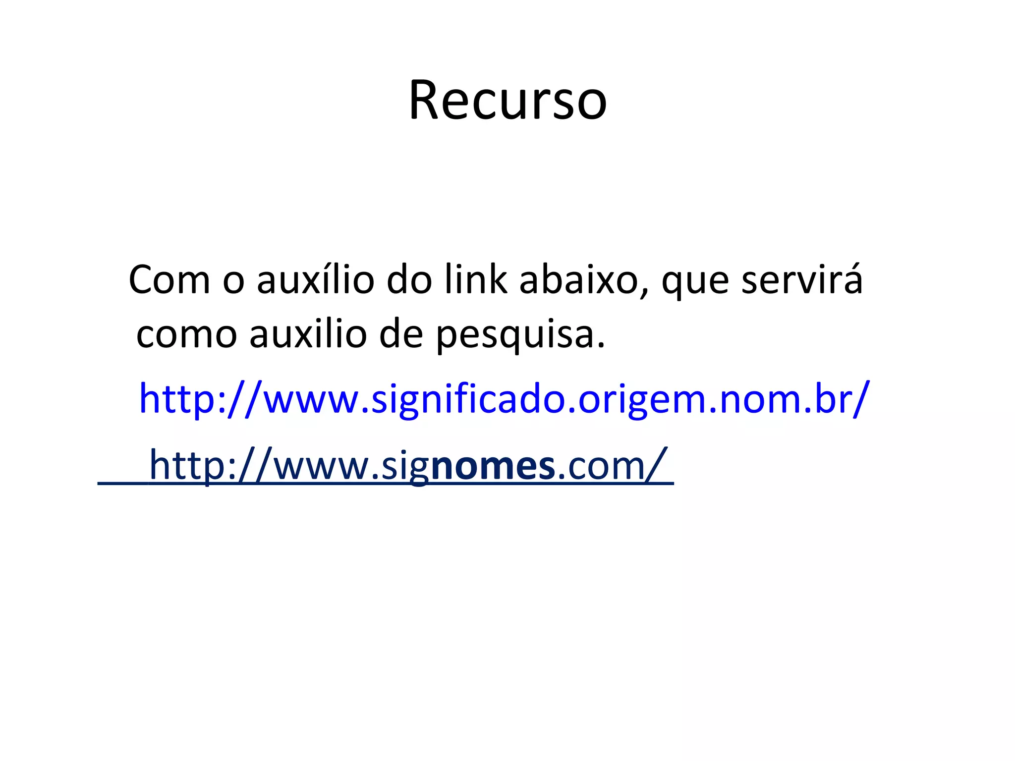 Recurso Com o auxílio do link abaixo, que servirá como auxilio de pesquisa.      http://www.significado.origem.nom.br/   http://www.sig nomes .com /   