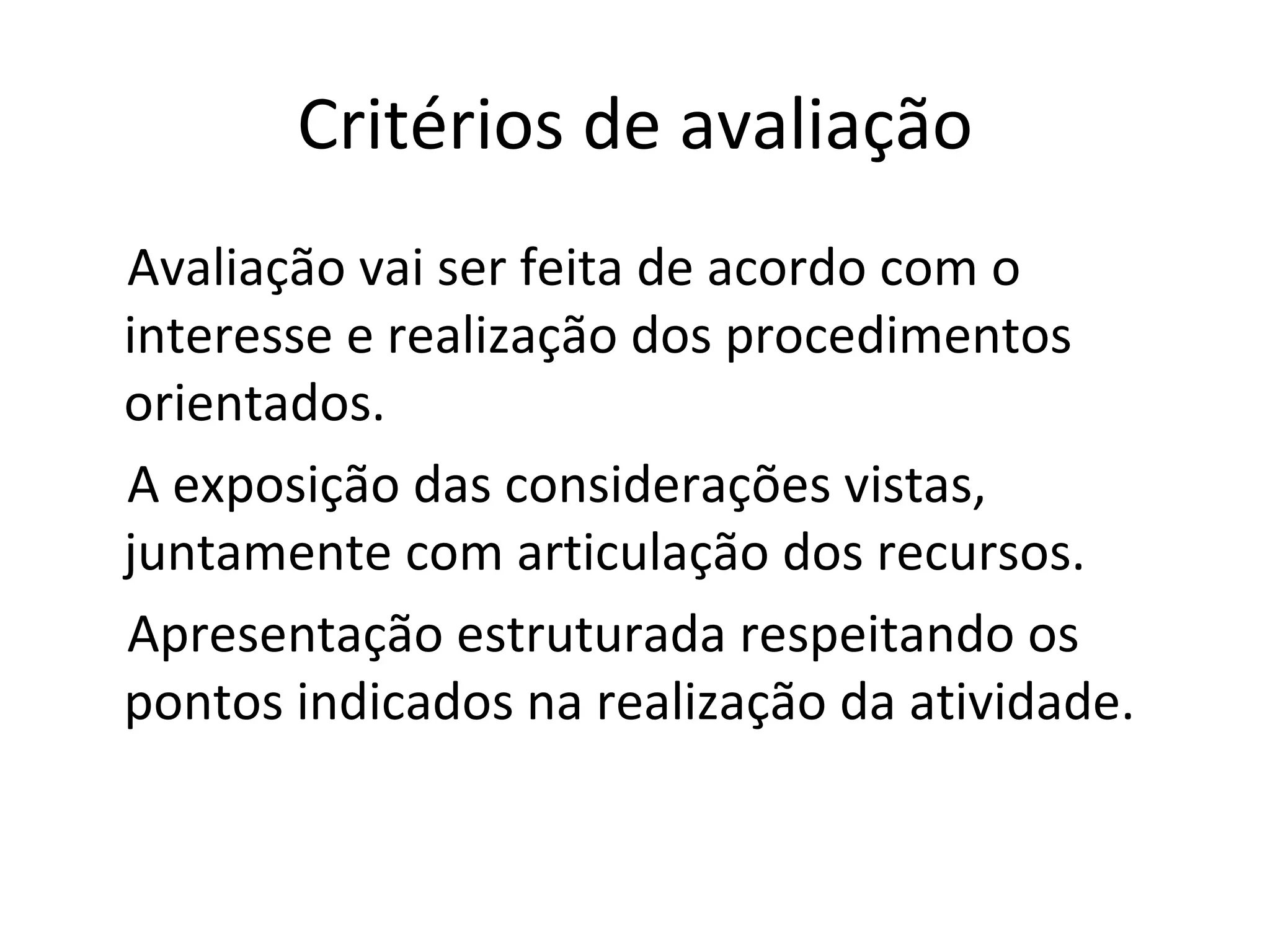 Critérios de avaliação Avaliação vai ser feita de acordo com o interesse e realização dos procedimentos orientados. A exposição das considerações vistas, juntamente com articulação dos recursos. Apresentação estruturada respeitando os pontos indicados na realização da atividade. 