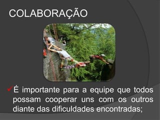 COLABORAÇÃO
É importante para a equipe que todos
possam cooperar uns com os outros
diante das dificuldades encontradas;
 