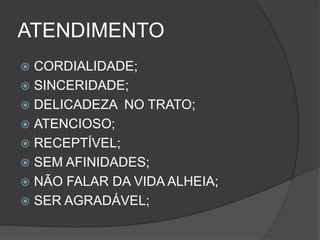 ATENDIMENTO
 CORDIALIDADE;
 SINCERIDADE;
 DELICADEZA NO TRATO;
 ATENCIOSO;
 RECEPTÍVEL;
 SEM AFINIDADES;
 NÃO FALAR DA VIDA ALHEIA;
 SER AGRADÁVEL;
 