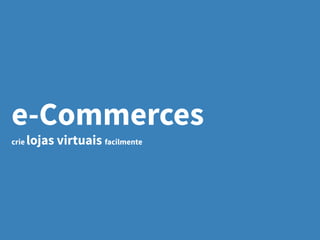 e-Commerces
crie lojas virtuais facilmente
 