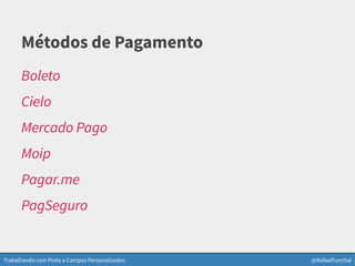 Trabalhando com Posts e Campos Personalizados @RafaelFunchal
Métodos de Pagamento
Boleto
Cielo
Mercado Pago
Moip
Pagar.me
PagSeguro
 