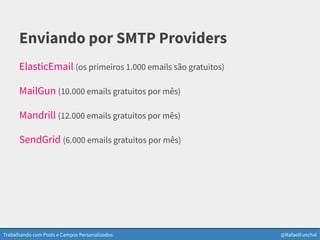 Trabalhando com Posts e Campos Personalizados @RafaelFunchal
Enviando por SMTP Providers
ElasticEmail (os primeiros 1.000 emails são gratuitos)
MailGun (10.000 emails gratuitos por mês)
Mandrill (12.000 emails gratuitos por mês)
SendGrid (6.000 emails gratuitos por mês)
 