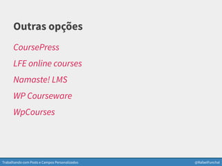 Trabalhando com Posts e Campos Personalizados @RafaelFunchal
Outras opções
CoursePress
LFE online courses
Namaste! LMS
WP Courseware
WpCourses
 