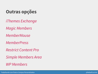 Trabalhando com Posts e Campos Personalizados @RafaelFunchal
Outras opções
iThemes Exchange
Magic Members
MemberMouse
MemberPress
Restrict Content Pro
Simple Members Area
WP Members
 