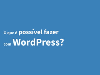 O que é possível fazer
com WordPress?
 