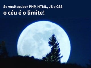 Se você souber PHP, HTML, JS e CSS
o céu é o limite!
 