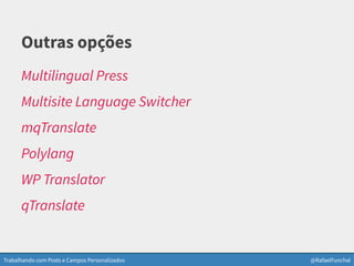 Trabalhando com Posts e Campos Personalizados @RafaelFunchal
Outras opções
Multilingual Press
Multisite Language Switcher
mqTranslate
Polylang
WP Translator
qTranslate
 