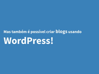 Mas também é possível criar blogs usando
WordPress!
 