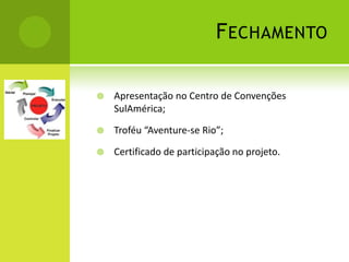 F ECHAMENTO

   Apresentação no Centro de Convenções
    SulAmérica;

   Troféu “Aventure-se Rio”;

   Certificado de participação no projeto.
 