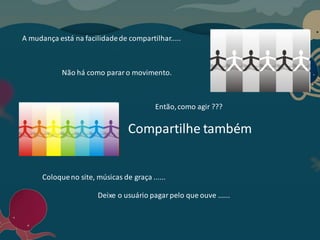 A mudança está na facilidadede compartilhar.....
Não há como pararo movimento.
Então,como agir ???
Compartilhe também
Coloqueno site, músicas de graça ......
Deixe o usuário pagarpelo que ouve ......
 