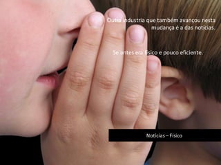 Notícias – Físico
Outra industria que também avançou nesta
mudança é a das notícias.
Se antes era físico e pouco eficiente.
 