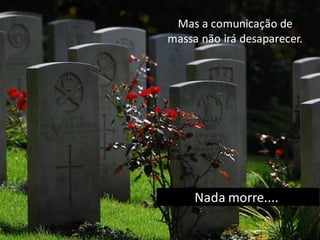Nada morre....
Mas a comunicação de
massa não irá desaparecer.
 