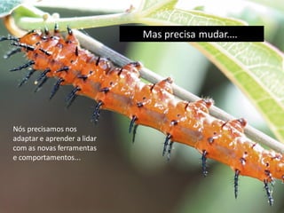 Mas precisa mudar....
Nós precisamos nos
adaptar e aprender a lidar
com as novas ferramentas
e comportamentos...
 