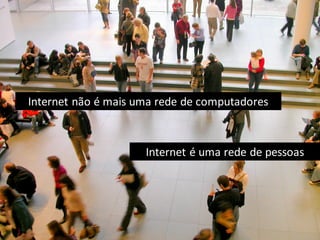 Internet é uma rede de pessoas
Internet não é mais uma rede de computadores
 