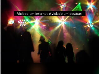 Viciado em Internet é viciado em pessoas.
 