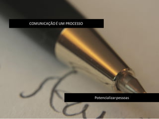Potencializarpessoas
COMUNICAÇÃOÉ UM PROCESSO
 