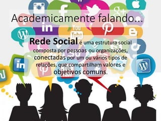 Academicamente falando...
Rede Socialé uma estrutura social
composta por pessoas ou organizações,
conectadas por um ou vários tipos de
relações, que compartilham valores e
objetivos comuns.
 