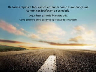 De forma rápida e fácil vamos entender como as mudanças na
comunicação afetam a sociedade.
O que fazer para não ficar para trás.
Como garantiro efeito positivo do processo de comunicar?
 