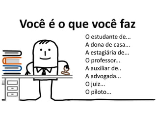 Você é o que você faz
O estudante de...
A dona de casa...
A estagiária de...
O professor...
A auxiliar de..
A advogada...
O juiz...
O piloto...
 