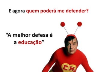 E agora quem poderá me defender?
“A melhor defesa é
a educação”
 