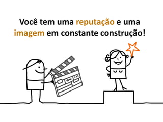 Você tem uma reputação e uma
imagem em constante construção!
 