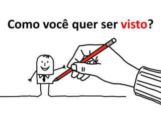 Como você quer ser visto?
 