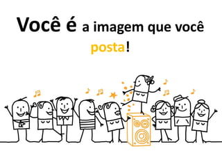 Você é a imagem que você
posta!
 