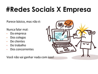 Parece básico, mas não é:
Nunca falar mal:
• Da empresa
• Dos colegas
• De clientes
• Do trabalho
• Dos concorrentes
Você não vai ganhar nada com isso!
#Redes Sociais X Empresa
 