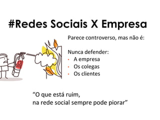 Parece controverso, mas não é:
Nunca defender:
• A empresa
• Os colegas
• Os clientes
#Redes Sociais X Empresa
“O que está ruim,
na rede social sempre pode piorar”
 
